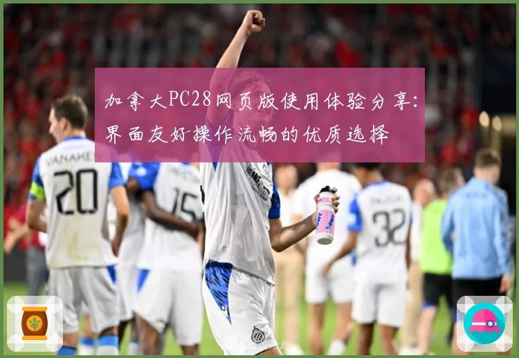 加拿大PC28网页版使用体验分享：界面友好操作流畅的优质选择
