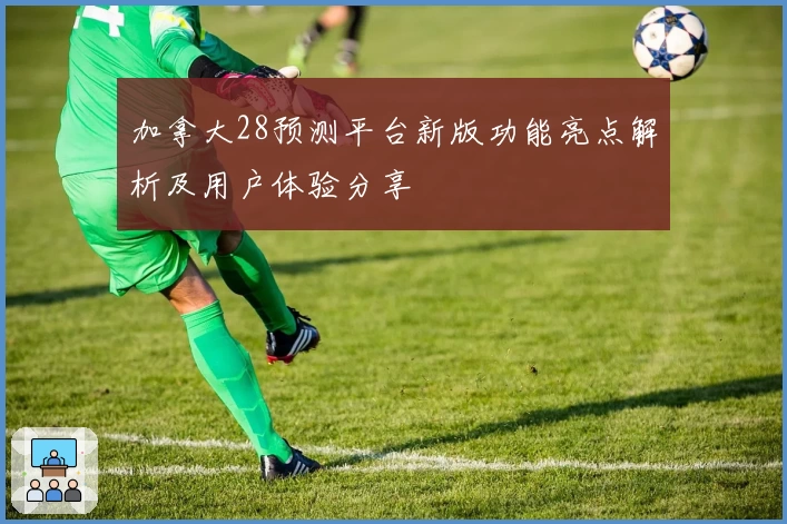 加拿大28预测平台新版功能亮点解析及用户体验分享