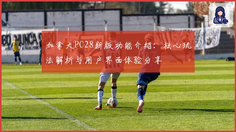 加拿大PC28新版功能介绍：核心玩法解析与用户界面体验分享