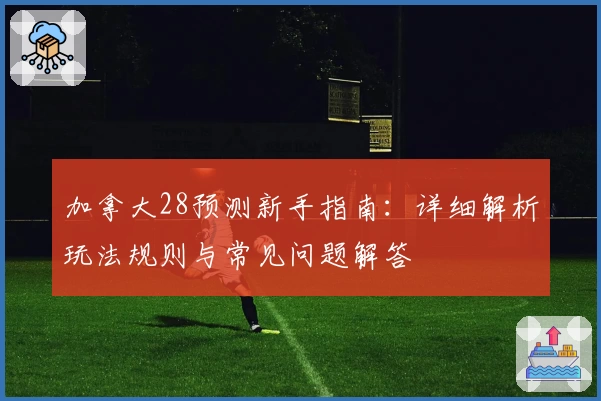 加拿大28预测新手指南:详细解析玩法规则与常见问题解答