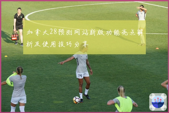 加拿大28预测网站新版功能亮点解析及使用技巧分享