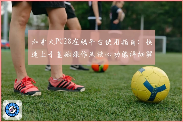 加拿大PC28在线平台使用指南:快速上手基础操作及核心功能详细解析