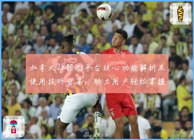 加拿大28预测平台核心功能解析及使用技巧分享,助力用户轻松掌握精准预测方法