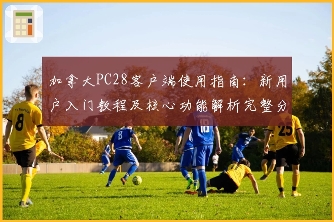 加拿大PC28客户端使用指南：新用户入门教程及核心功能解析完整分享