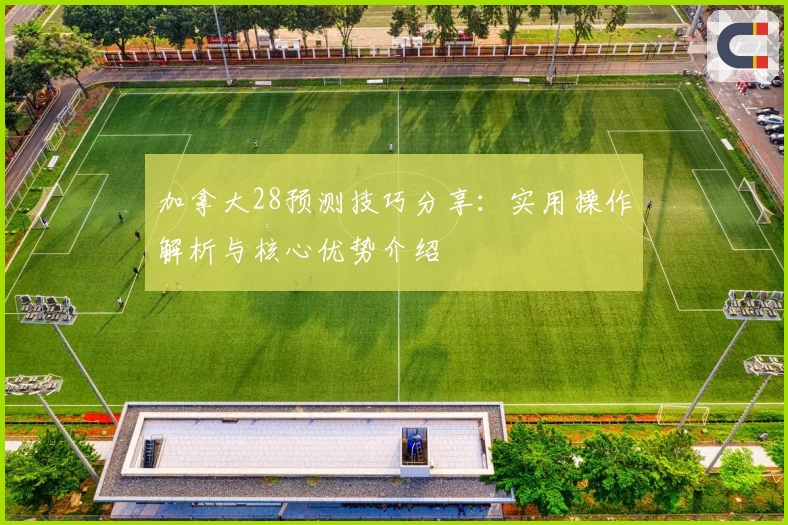 加拿大28预测技巧分享：实用操作解析与核心优势介绍