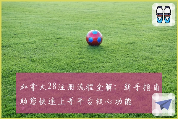 加拿大28注册流程全解:新手指南助您快速上手平台核心功能