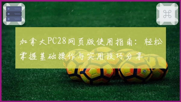 加拿大PC28网页版使用指南：轻松掌握基础操作与实用技巧分享