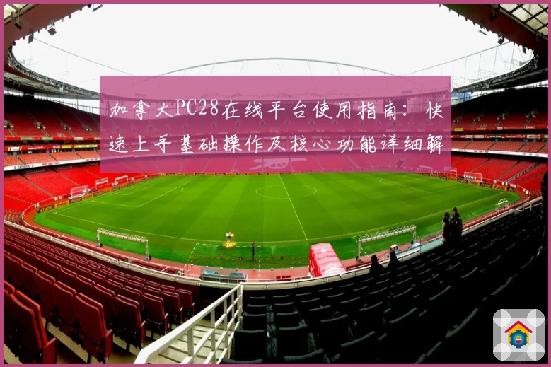 加拿大PC28在线平台使用指南：快速上手基础操作及核心功能详细解析