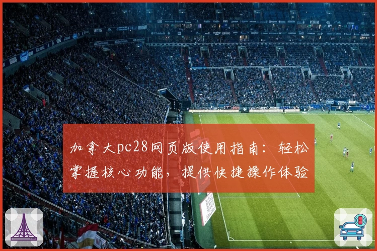 加拿大pc28网页版使用指南:轻松掌握核心功能,提供快捷操作体验