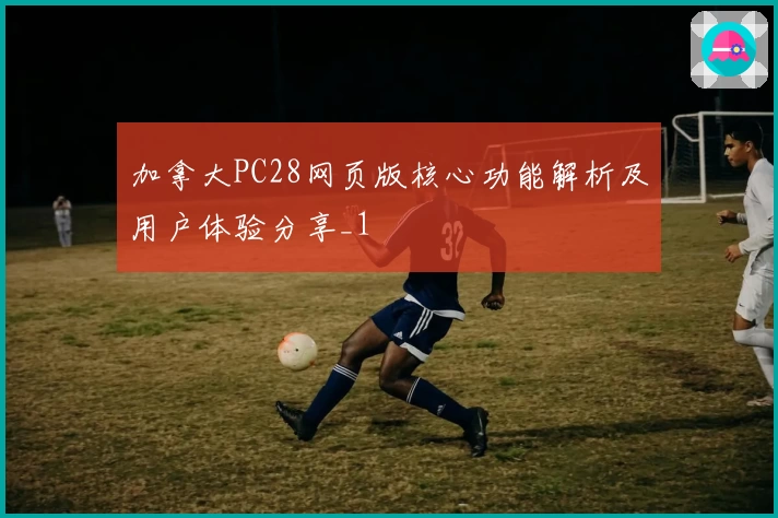 加拿大PC28网页版核心功能解析及用户体验分享_1