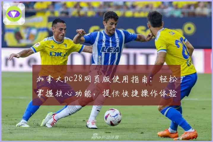 加拿大pc28网页版使用指南：轻松掌握核心功能，提供快捷操作体验