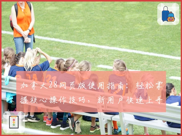 加拿大28网页版使用指南：轻松掌握核心操作技巧，新用户快速上手秘诀解析