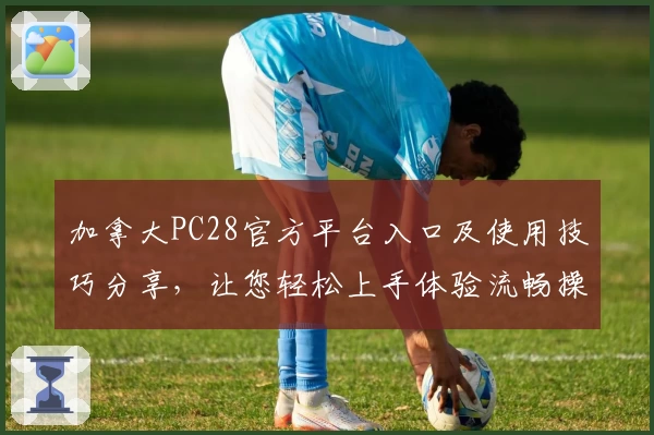 加拿大PC28官方平台入口及使用技巧分享,让您轻松上手体验流畅操作