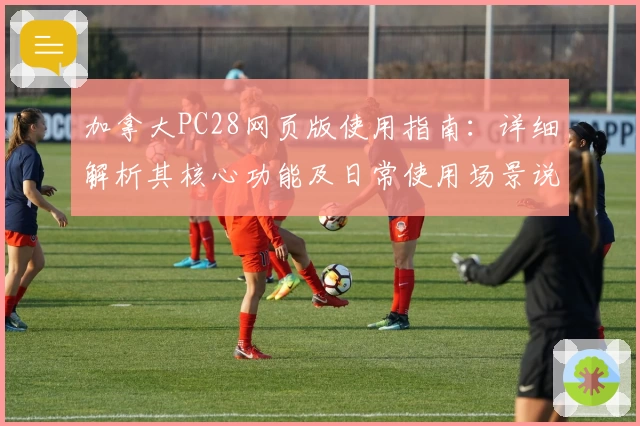 加拿大PC28网页版使用指南：详细解析其核心功能及日常使用场景说明