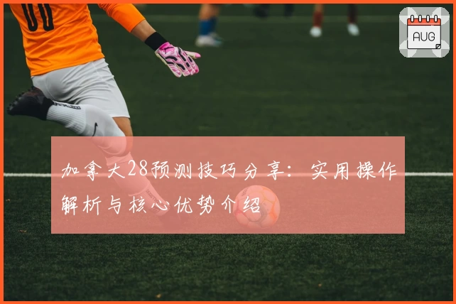 加拿大28预测技巧分享:实用操作解析与核心优势介绍